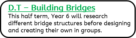 D.T – Building Bridges: This half term, Year 6 will research different bridge structures before designing and creating their own in groups.